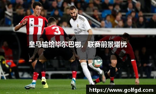 皇马输给毕尔巴鄂，联赛前景堪忧