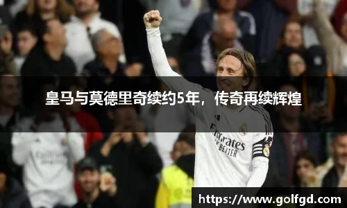 皇马与莫德里奇续约5年，传奇再续辉煌