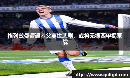 格列兹曼遭遇养父离世悲剧，或将无缘西甲揭幕战
