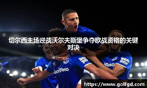 切尔西主场迎战沃尔夫斯堡争夺欧战资格的关键对决