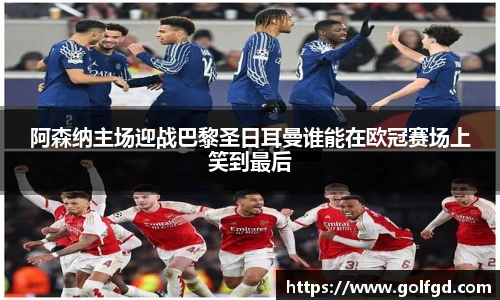 阿森纳主场迎战巴黎圣日耳曼谁能在欧冠赛场上笑到最后