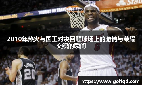 2010年热火与国王对决回顾球场上的激情与荣耀交织的瞬间