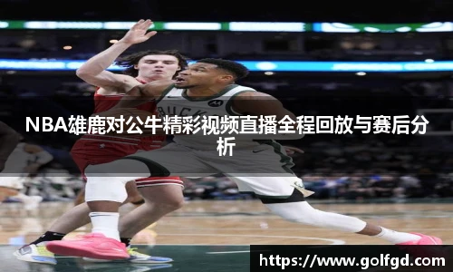 NBA雄鹿对公牛精彩视频直播全程回放与赛后分析