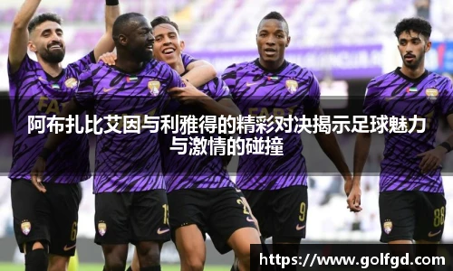 阿布扎比艾因与利雅得的精彩对决揭示足球魅力与激情的碰撞