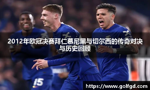 2012年欧冠决赛拜仁慕尼黑与切尔西的传奇对决与历史回顾