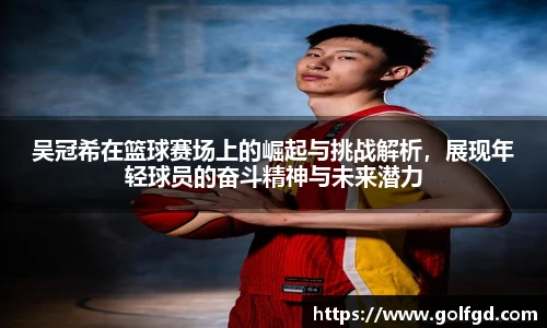 吴冠希在篮球赛场上的崛起与挑战解析，展现年轻球员的奋斗精神与未来潜力
