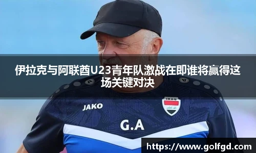 伊拉克与阿联酋U23青年队激战在即谁将赢得这场关键对决