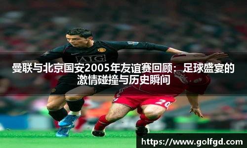 曼联与北京国安2005年友谊赛回顾：足球盛宴的激情碰撞与历史瞬间