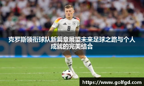 克罗斯领衔球队新篇章展望未来足球之路与个人成就的完美结合