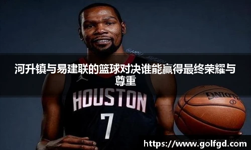 河升镇与易建联的篮球对决谁能赢得最终荣耀与尊重